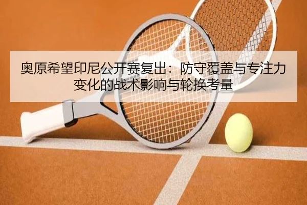奥原希望印尼公开赛复出：防守覆盖与专注力变化的战术影响与轮换考量