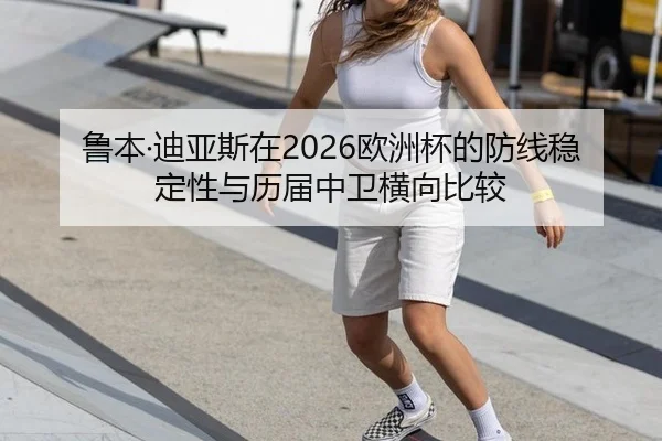 鲁本·迪亚斯在2026欧洲杯的防线稳定性与历届中卫横向比较