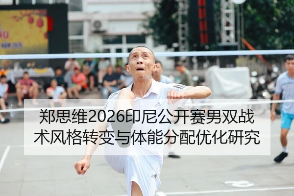 郑思维2026印尼公开赛男双战术风格转变与体能分配优化研究